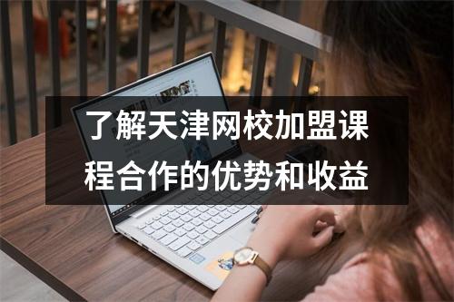 了解天津网校加盟课程合作的优势和收益