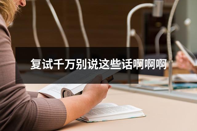 复试千万别说这些话啊啊啊