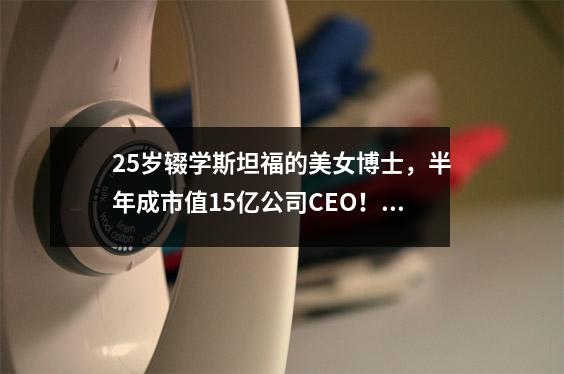 25岁辍学斯坦福的美女博士,半年成市值15亿公司CEO!履历堪比爽文女主…