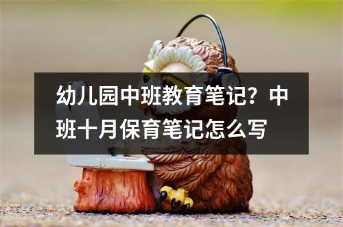 幼儿园中班教育笔记?中班十月保育笔记怎么写