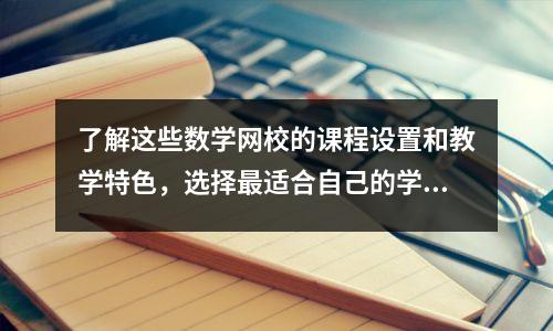 了解这些数学网校的课程设置和教学特色，选择最适合自己的学习方式