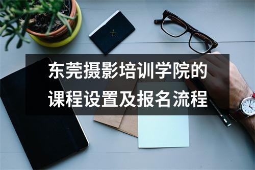 东莞摄影培训学院的课程设置及报名流程