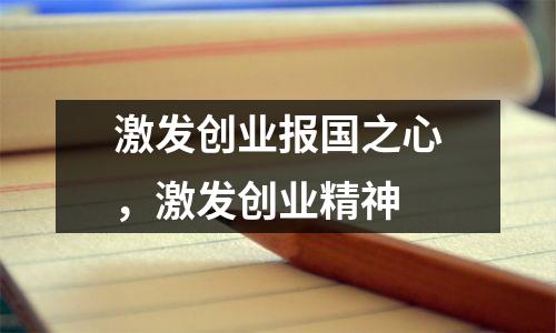 激发创业报国之心,激发创业精神