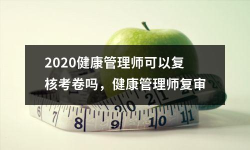2020健康管理师可以复核考卷吗,健康管理师复审