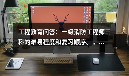 工程教育问答:一级消防工程师三科的难易程度和复习顺序。,消防工程师一级难考吗