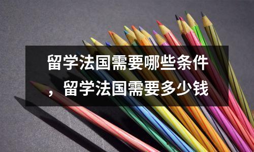 留学法国需要哪些条件,留学法国需要多少钱