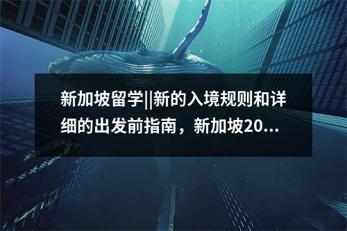 新加坡留学||新的入境规则和详细的出发前指南,新加坡2021入境政策
