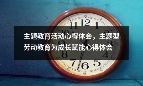 主题教育活动心得体会,主题型劳动教育为成长赋能心得体会