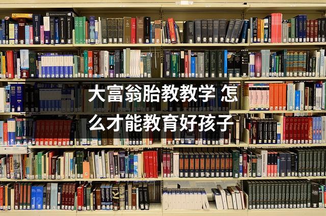 大富翁胎教教学 怎么才能教育好孩子