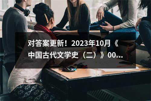 对答案更新!2023年10月《中国古代文学史(二)》00539