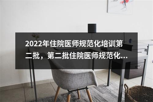 2022年住院医师规范化培训第二批,第二批住院医师规范化培训基地