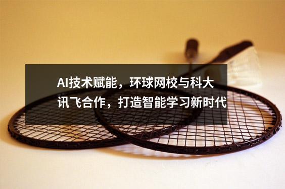 AI技术赋能,环球网校与科大讯飞合作,打造智能学习新时代