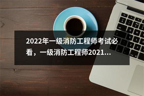 2022年一级消防工程师考试必看,一级消防工程师2021年