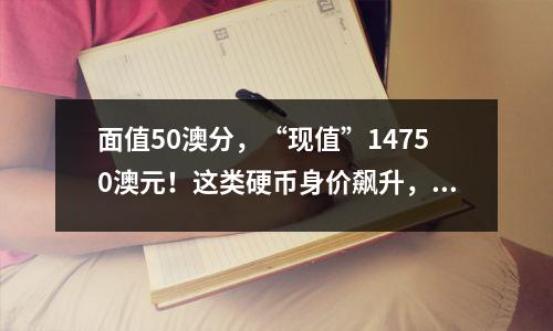 面值50澳分，“现值”14750澳元！这类硬币身价飙升，快看看你家有没有