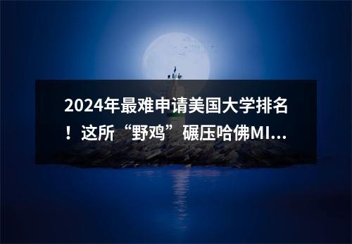 2024年最难申请美国大学排名!这所“野鸡”碾压哈佛MIT斯坦福成第一?!留子:根本没听过…
