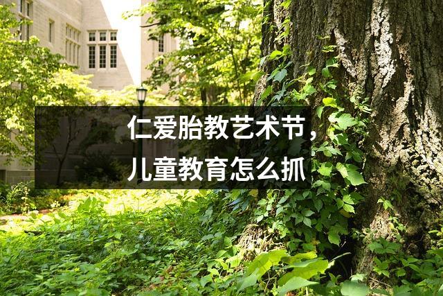仁爱胎教艺术节,儿童教育怎么抓