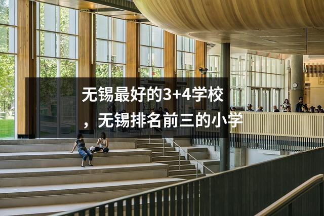 无锡最好的3+4学校，无锡排名前三的小学