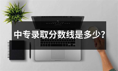 中专录取分数线是多少?