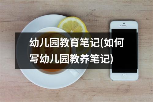 幼儿园教育笔记(如何写幼儿园教养笔记)