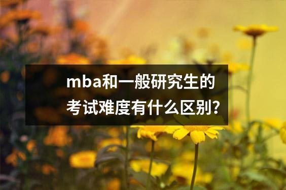 mba和一般研究生的考试难度有什么区别?