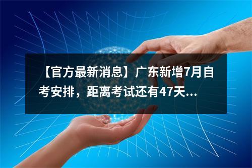 【官方最新消息】广东新增7月自考安排，距离考试还有47天！
