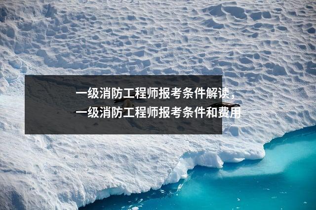 一级消防工程师报考条件解读，一级消防工程师报考条件和费用