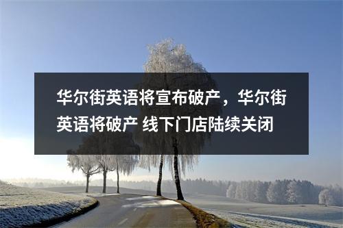 华尔街英语将宣布破产,华尔街英语将破产 线下门店陆续关闭