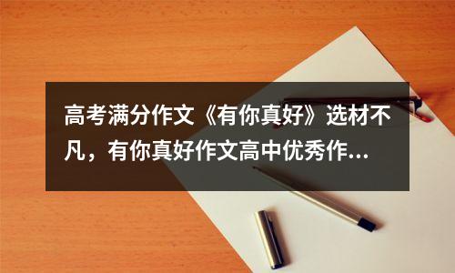 高考满分作文《有你真好》选材不凡,有你真好作文高中优秀作文