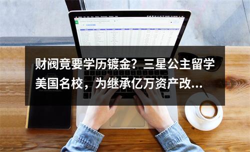 财阀竟要学历镀金?三星公主留学美国名校,为继承亿万资产改头换面