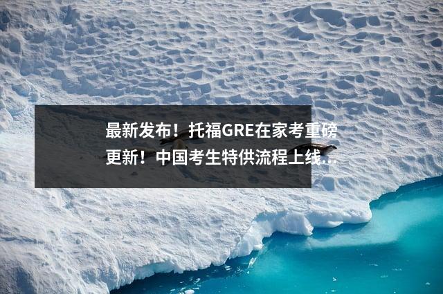 最新发布!托福GRE在家考重磅更新!中国考生特供流程上线!