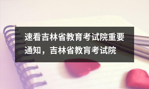 速看吉林省教育考试院重要通知,吉林省教肓考试院
