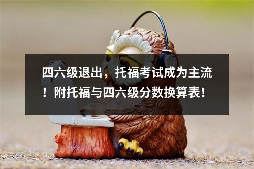四六级退出,托福考试成为主流!附托福与四六级分数换算表!