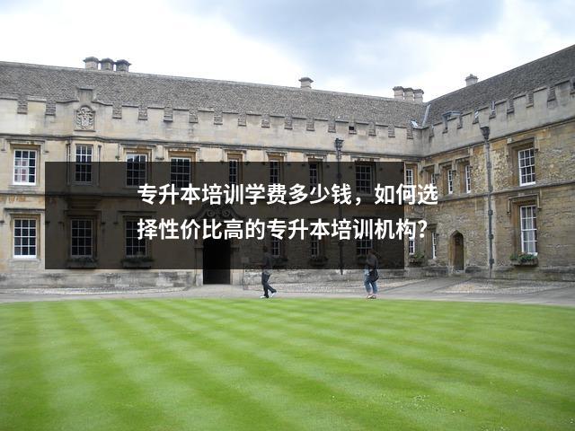 专升本培训学费多少钱,如何选择性价比高的专升本培训机构?