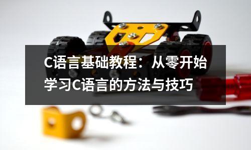 C语言基础教程:从零开始学习C语言的方法与技巧