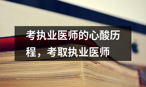 考执业医师的心酸历程,考取执业医师