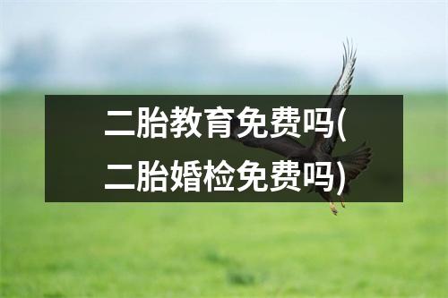 二胎教育免费吗(二胎婚检免费吗)