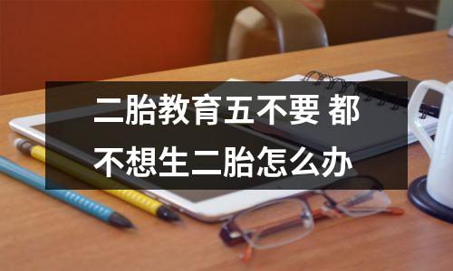 二胎教育五不要 都不想生二胎怎么办
