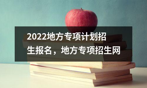 2022地方专项计划招生报名,地方专项招生网