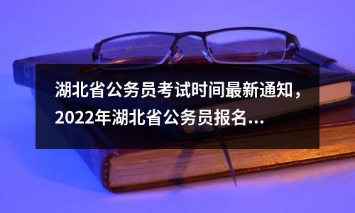 湖北省公务员考试时间最新通知,2022年湖北省公务员报名时间和考试时间