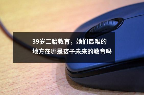 39岁二胎教育,她们最难的地方在哪是孩子未来的教育吗