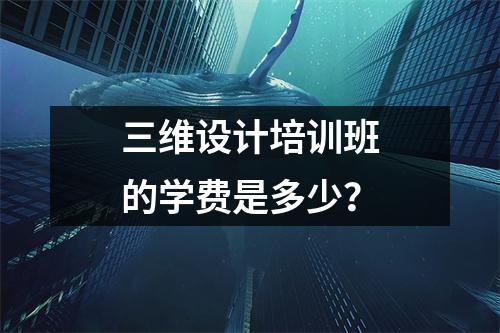 三维设计培训班的学费是多少?
