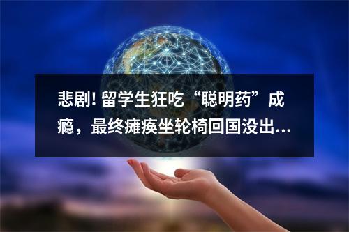 悲剧! 留学生狂吃“聪明药”成瘾，最终瘫痪坐轮椅回国没出国的留子千万当心！