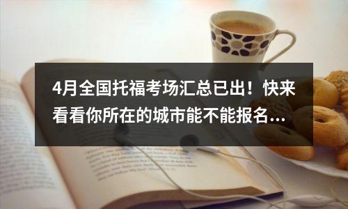 4月全国托福考场汇总已出!快来看看你所在的城市能不能报名!