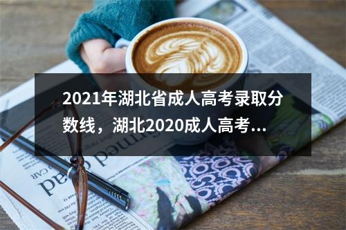 2021年湖北省成人高考录取分数线,湖北2020成人高考录取分数线查询