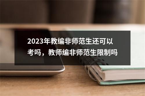 2023年教编非师范生还可以考吗,教师编非师范生限制吗