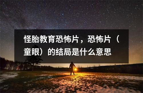 怪胎教育恐怖片，恐怖片（童眼）的结局是什么意思
