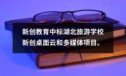 新创教育中标湖北旅游学校新创桌面云和多媒体项目。