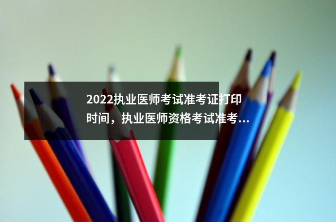 2022执业医师考试准考证打印时间,执业医师资格考试准考证打印时间