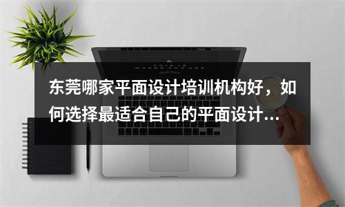 东莞哪家平面设计培训机构好,如何选择最适合自己的平面设计培训机构?