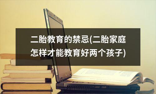 二胎教育的禁忌(二胎家庭怎样才能教育好两个孩子)